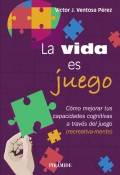 La vida es juego. C�mo mejorar tus capacidades cognitivas a trav�s del juego (recreativa-mente)